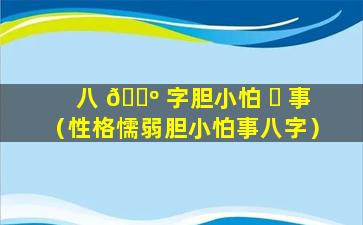 八 🌺 字胆小怕 ☘ 事（性格懦弱胆小怕事八字）